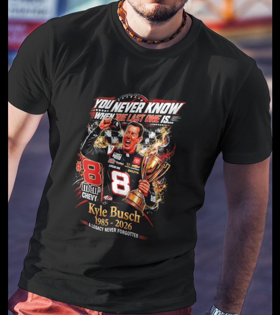 You Never Know When The Last One Is #8 Kyle Busch 1985 2026 A Legacy Never Forgotten T-Shirt