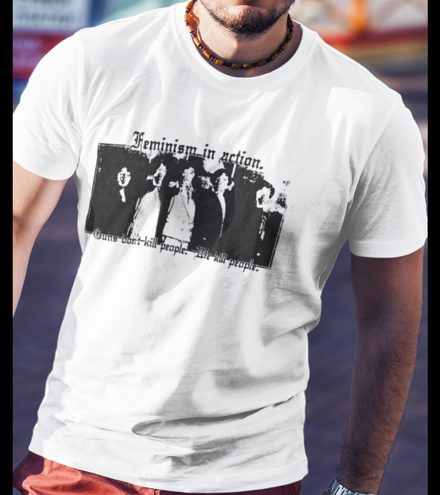 Feminism In Action Guns Don't Kill People We Kill People T-Shirt