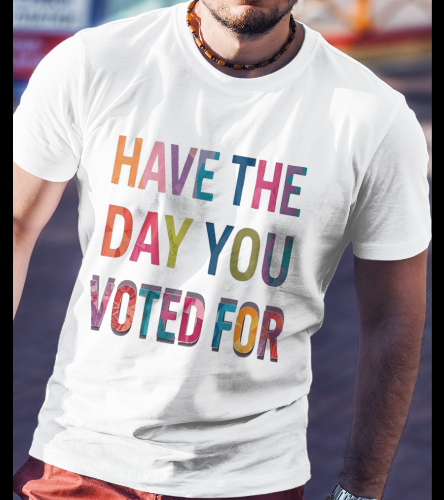 Have The Day You Voted For Colorful Political Election T-Shirt