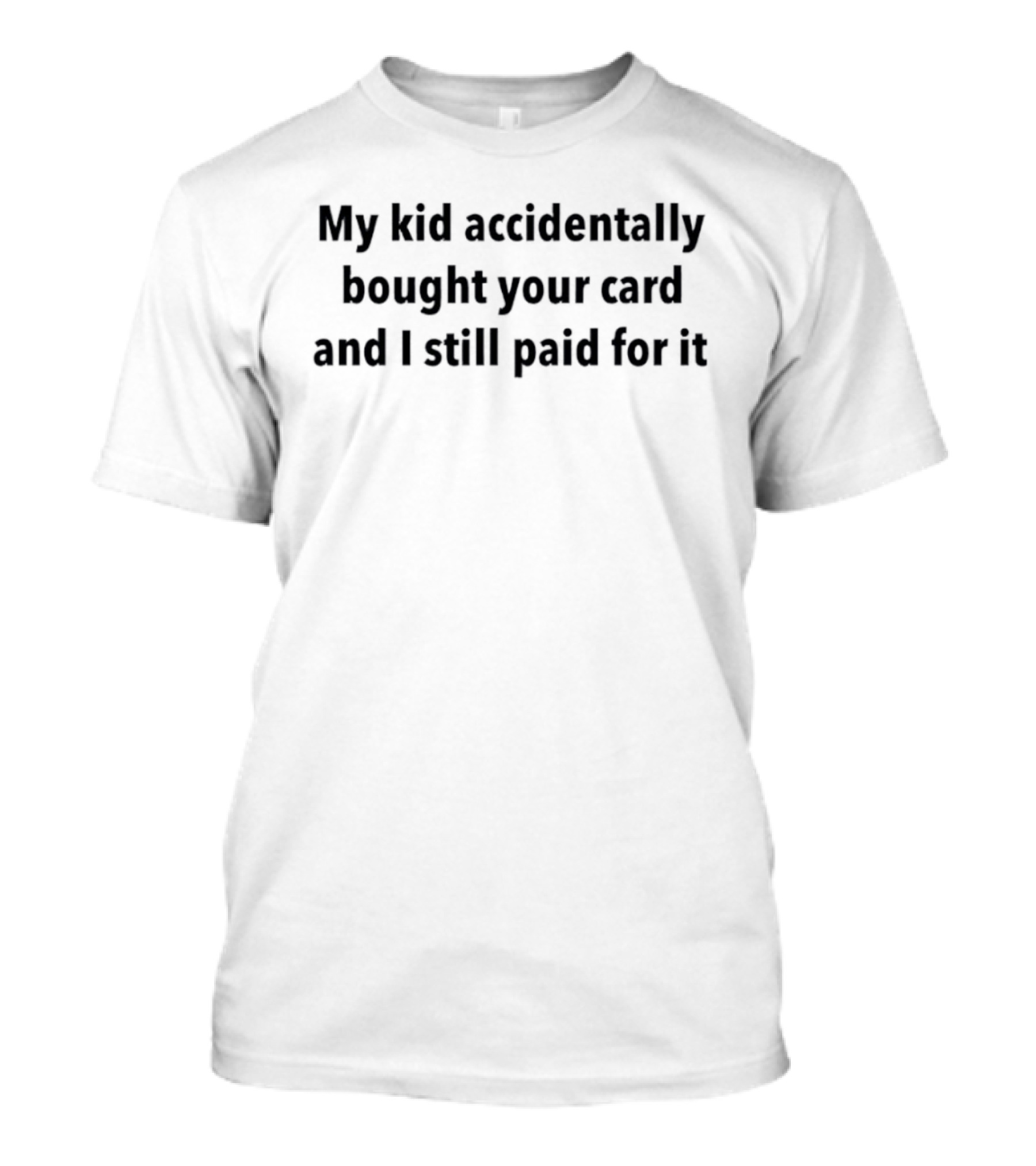 My Kid Accidentally Bought Your Card And I Still Paid For It T-Shirt