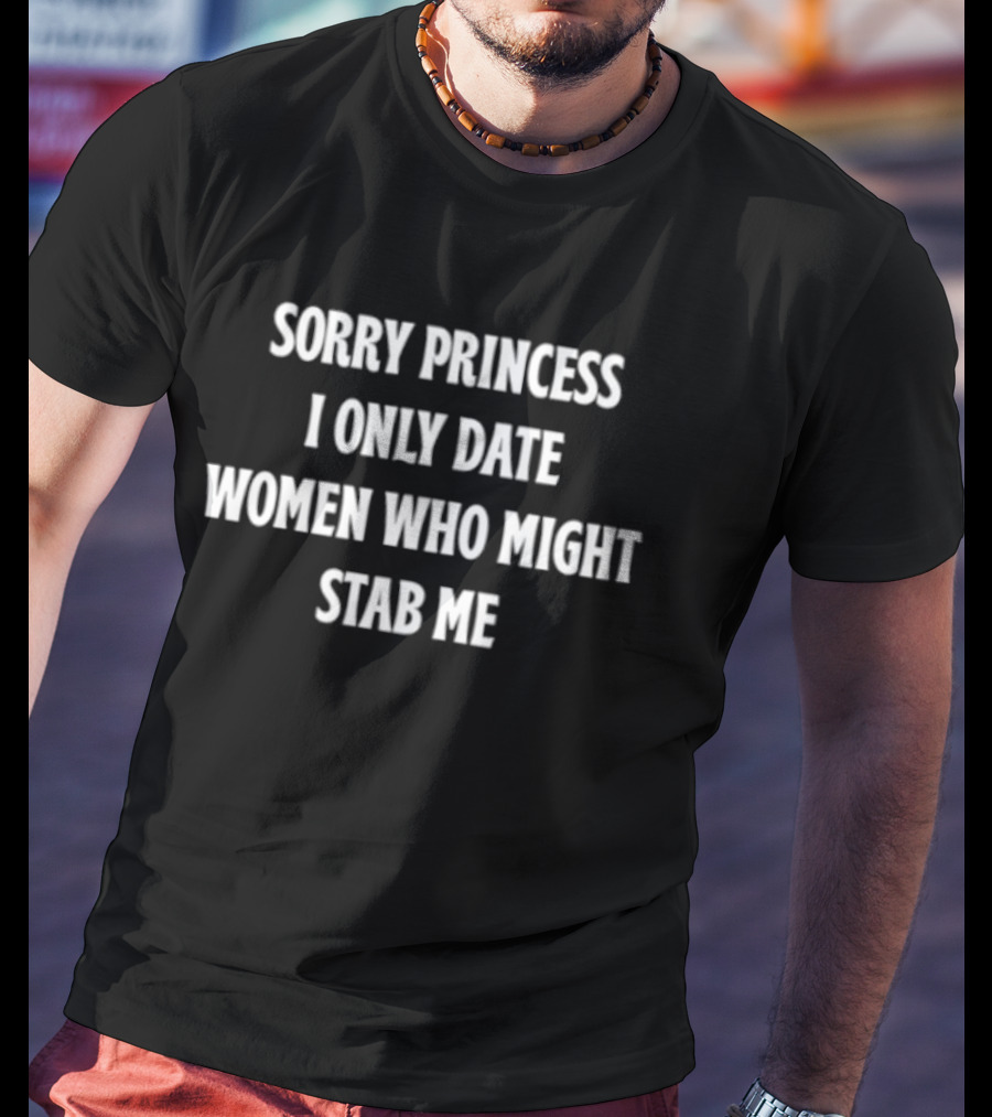 Sorry Princess I Only Date Women Who Might Stab Me T-Shirt