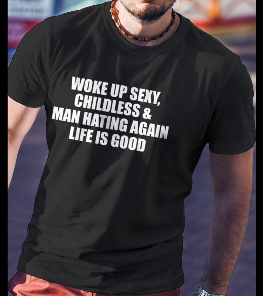 Woke Up Sexy Childless And Man Hating Again Life Is Good T-Shirt