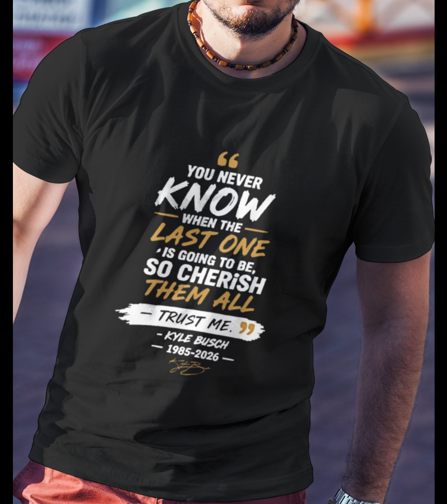 You Never Know When The Last One Is Going To Be So Cherish Them All Trust Me Kyle Busch 1985 2026 T-Shirt