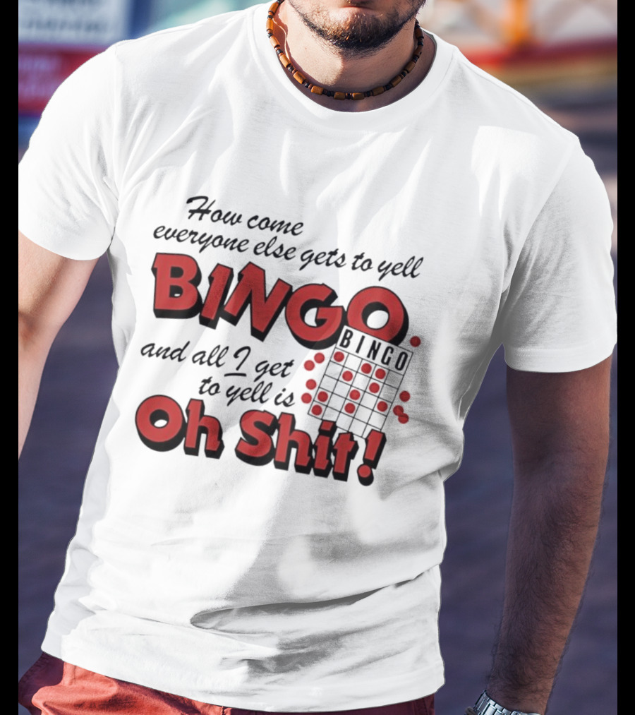 How Come Everyone Else Gets To Yell BINGO And All I Get To Yell Is Oh Shit T-Shirt