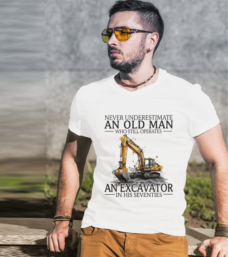 Never Underestimate An Old Man Who Still Operates An Excavator In His Seventies T-Shirt