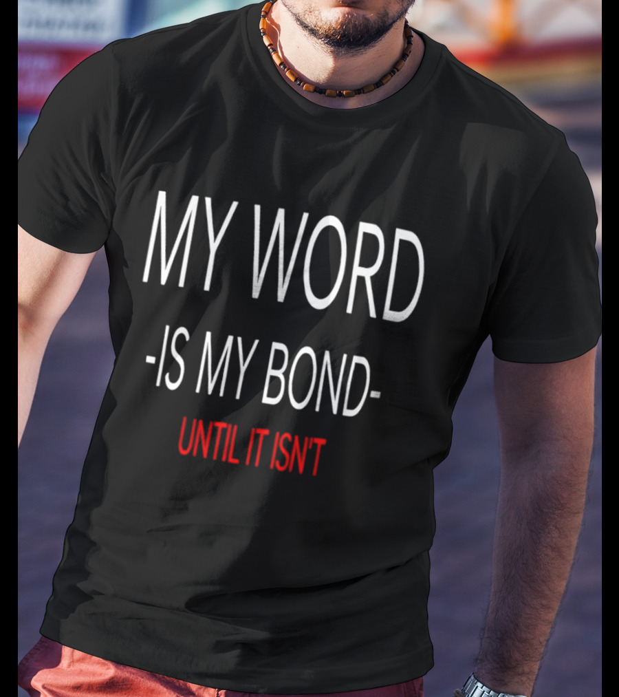 My Word Is My Bond Until It Isn't T-Shirt