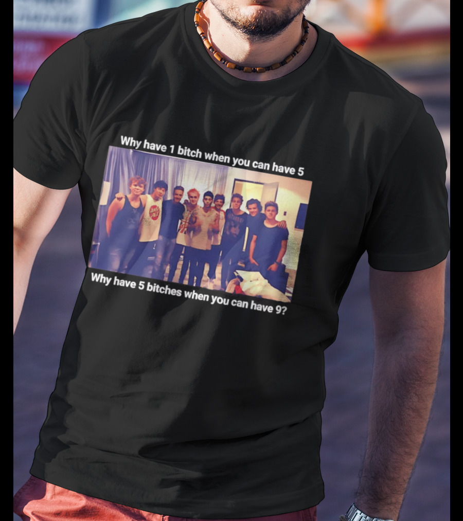Why Have 1 Bitch When You Can Have 5 Why Have 5 Bitches When You Can Have 9 Group Photo T-Shirt