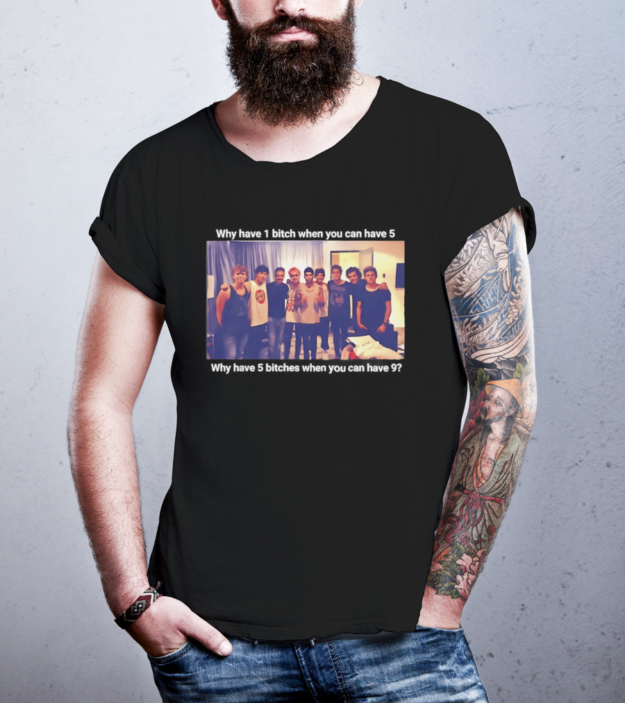 Why Have 1 Bitch When You Can Have 5 Why Have 5 Bitches When You Can Have 9 Group Photo T-Shirt