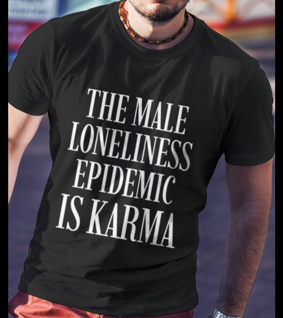 The Male Loneliness Epidemic Is Karma T-Shirt