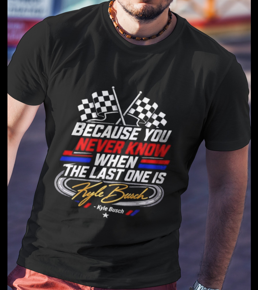 Kyle Busch Racing Checkered Flag Because You Never Know When The Last One Is T-Shirt
