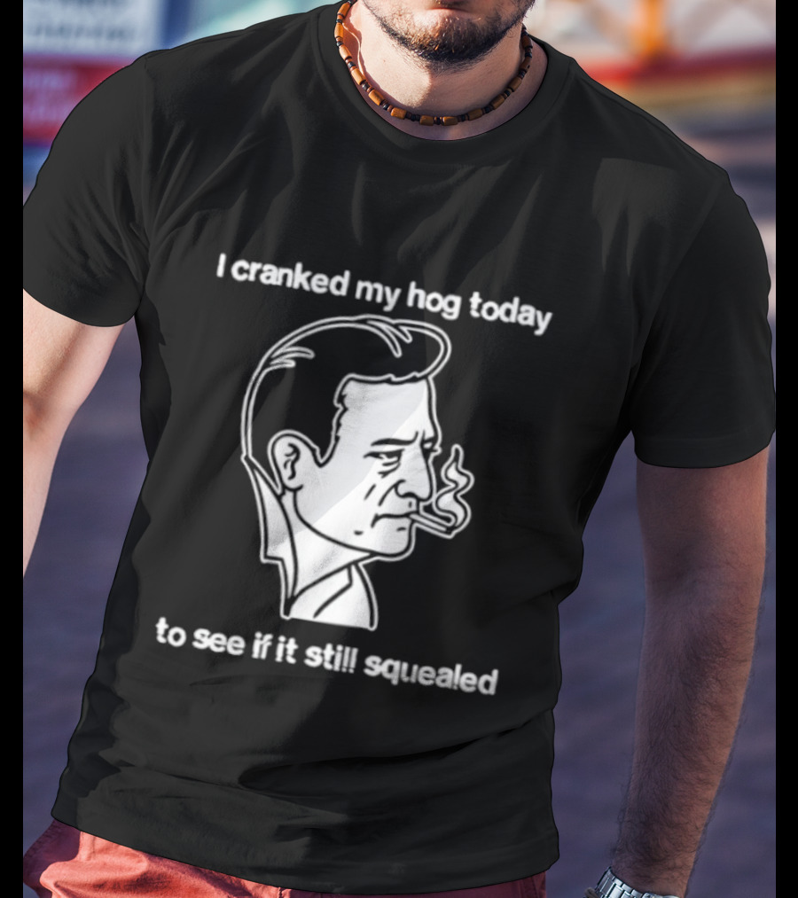 I Cranked My Hog Today To See If It Still Squealed Man Smoking T-Shirt