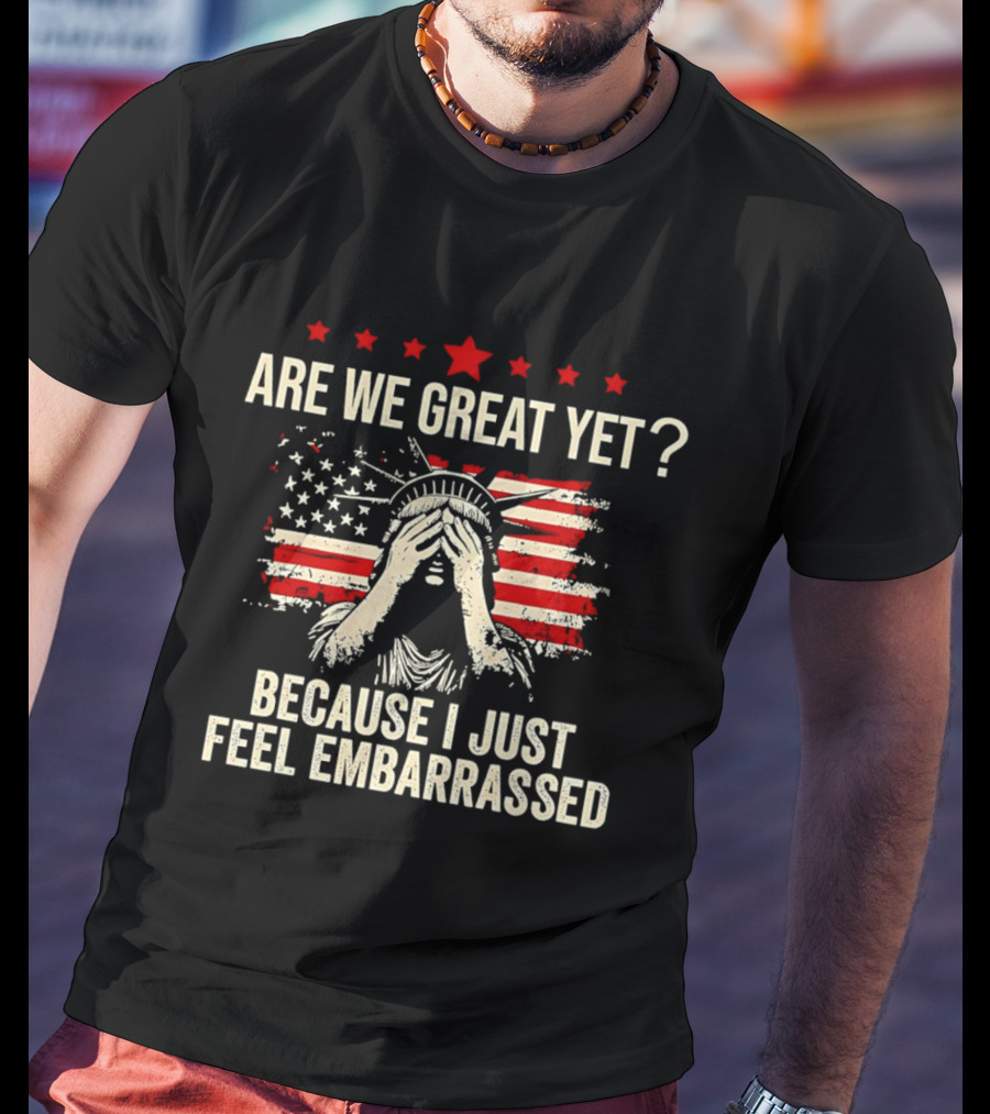 Are We Great Yet Because I Just Feel Embarrassed Lady Liberty Stars And Stripes T-Shirt