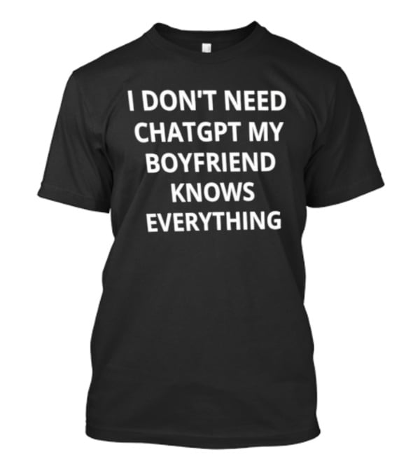 I Don't Need ChatGPT My Boyfriend Knows Everything T-Shirt