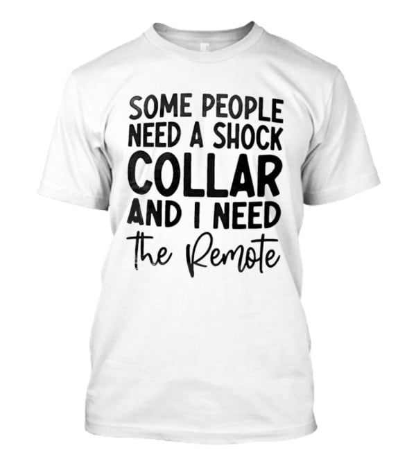 Some People Need A Shock Collar And I Need The Remote T-Shirt