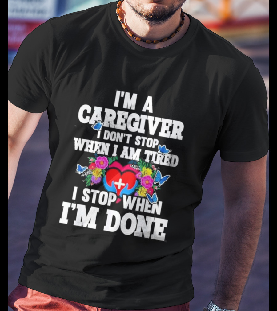 I'm A Caregiver Heart And Flowers With Butterflies I Don't Stop When I Am Tired I Stop When I'm Done T-Shirt