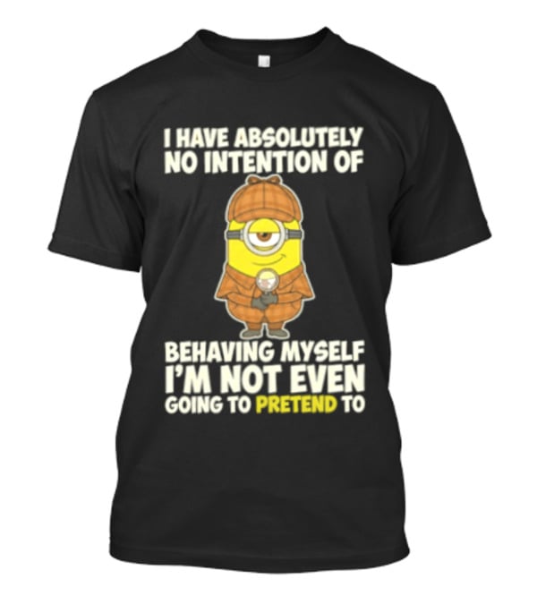 Minion I Have Absolutely No Intention Of Behaving Myself I'm Not Even Going To Pretend To T-Shirt