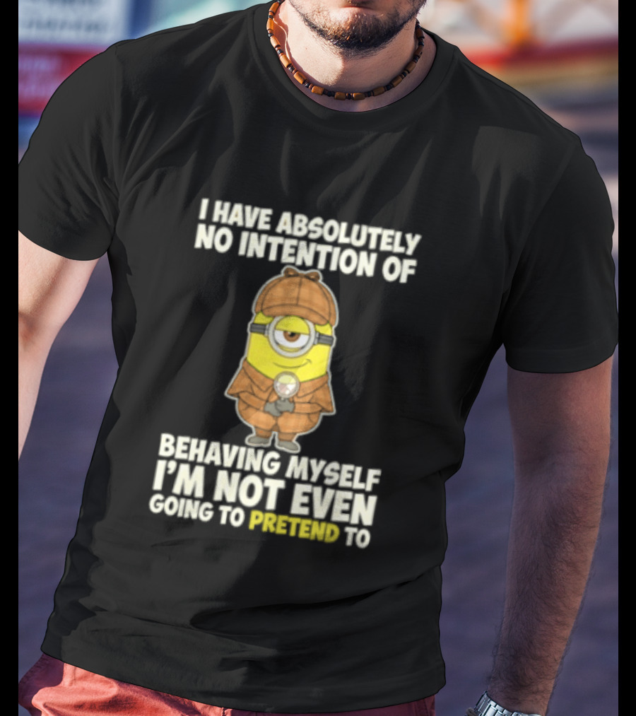 Minion I Have Absolutely No Intention Of Behaving Myself I'm Not Even Going To Pretend To T-Shirt