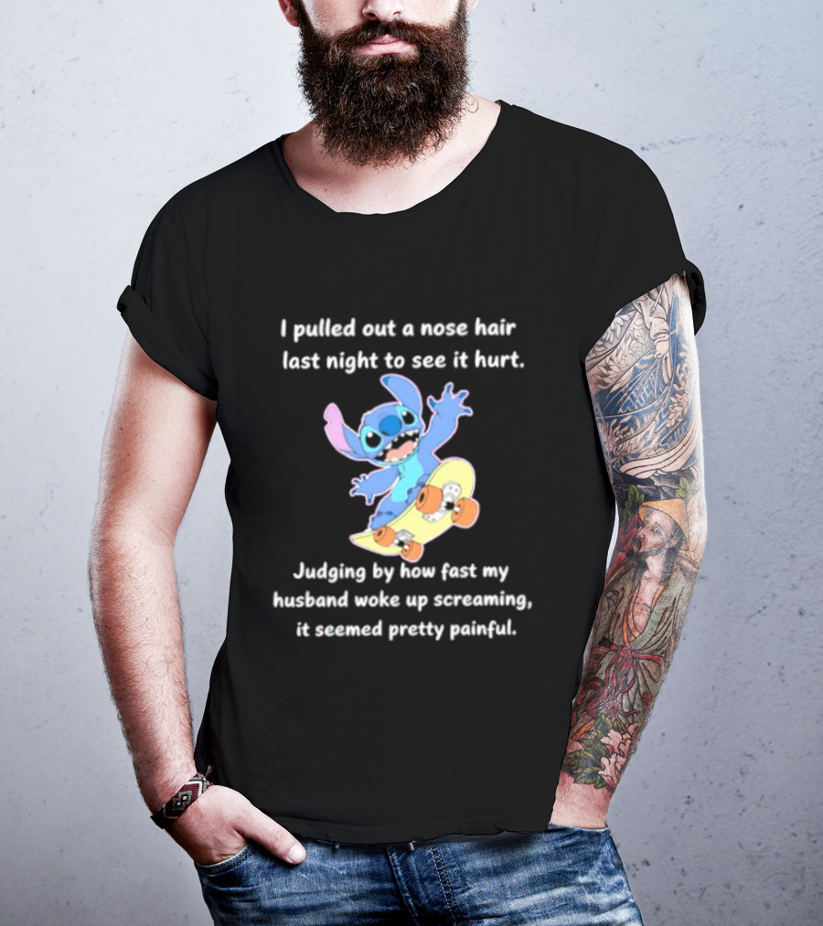 Stitch I Pulled Out A Nose Hair Last Night To See It Hurt Judging By How Fast My Husband Woke Up Screaming T-Shirt