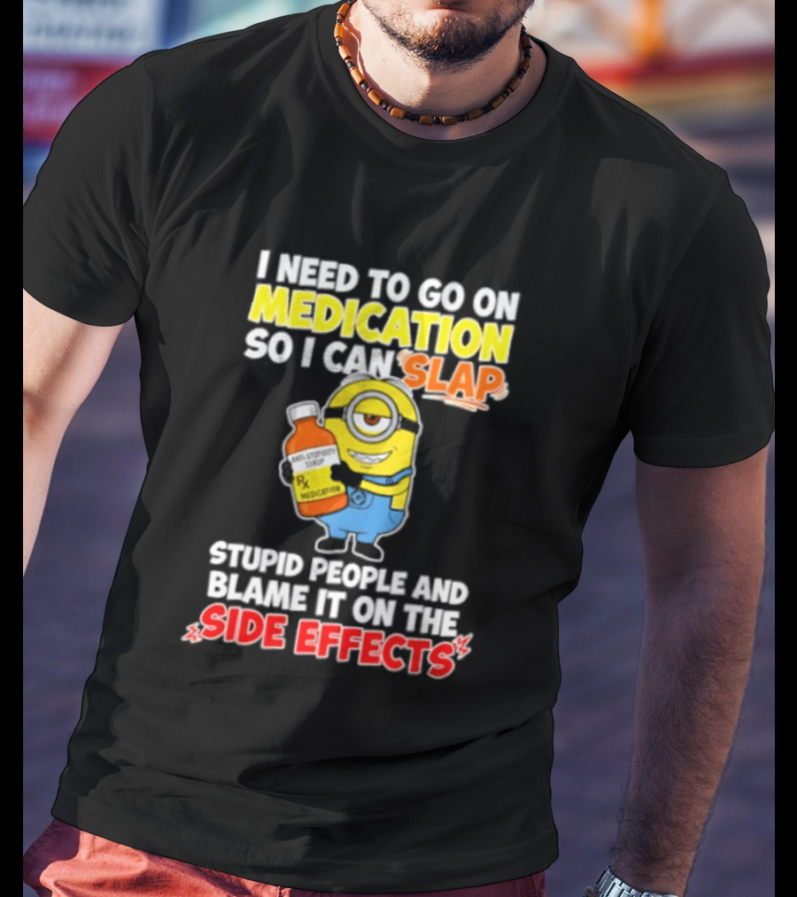 Minion I Need To Go On Medication So I Can Slap Stupid People And Blame It On The Side Effects T-Shirt