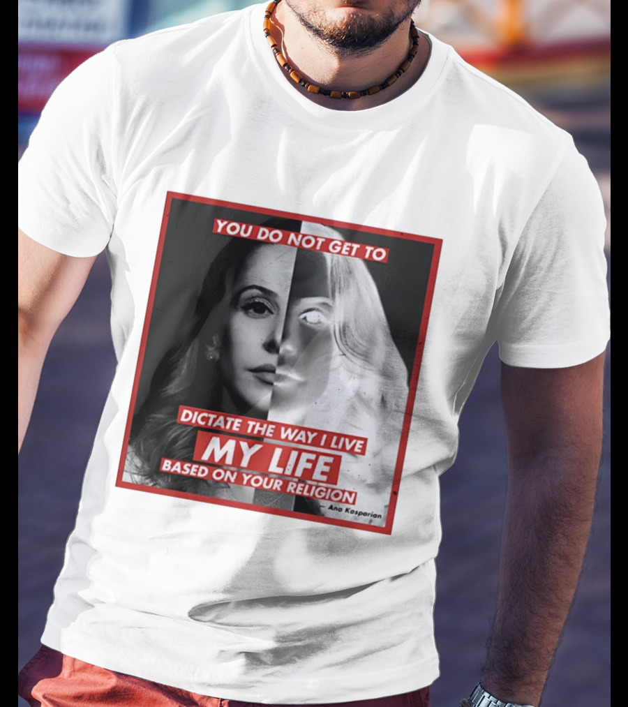 You Do Not Get To Dictate The Way I Live My Life Based On Your Religion Ana Kasparian T-Shirt
