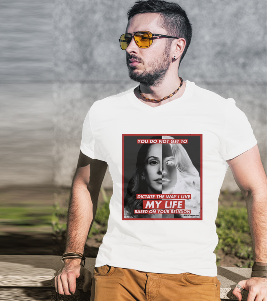 You Do Not Get To Dictate The Way I Live My Life Based On Your Religion Ana Kasparian T-Shirt
