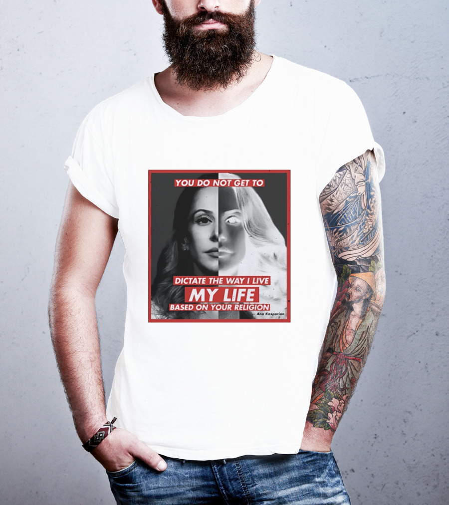 You Do Not Get To Dictate The Way I Live My Life Based On Your Religion Ana Kasparian T-Shirt