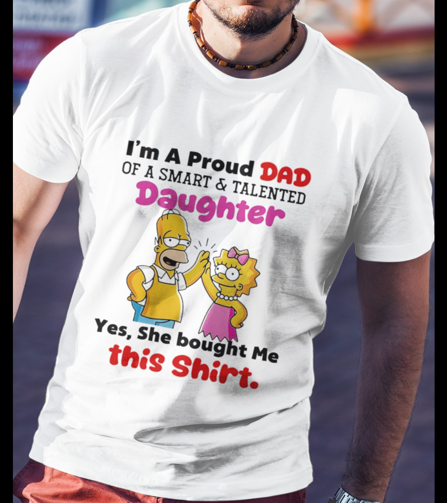 I'm A Proud Dad Of A Smart And Talented Daughter Yes She Bought Me Simpsons T-Shirt
