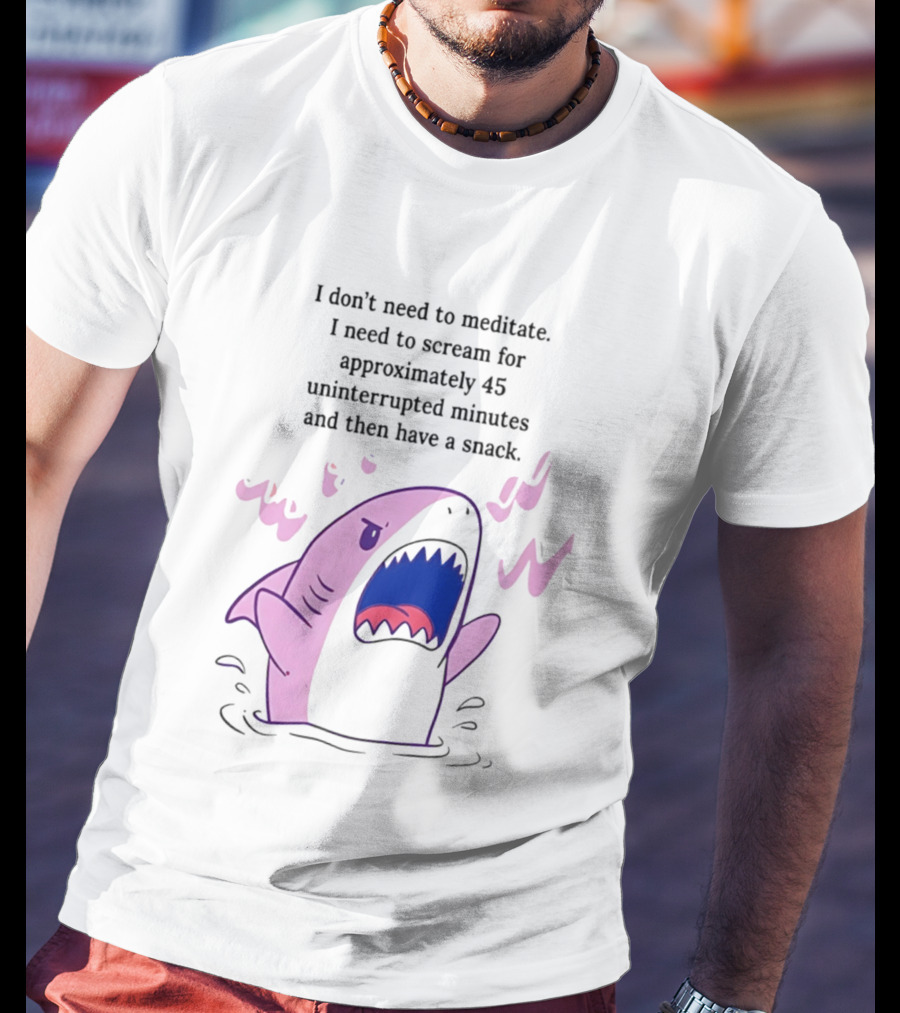 Shark I Don't Need To Meditate I Need To Scream For 45 Uninterrupted Minutes And Then Have A Snack T-Shirt