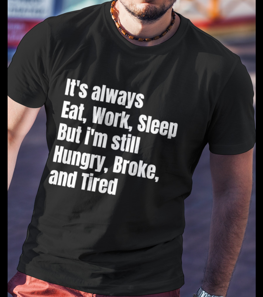 It's Always Eat Work Sleep But I'm Still Hungry Broke And Tired T-Shirt