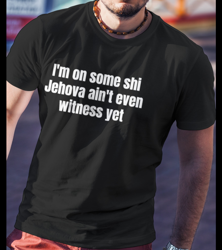 I'm On Some Shi Jehova Ain't Even Witness Yet T-Shirt