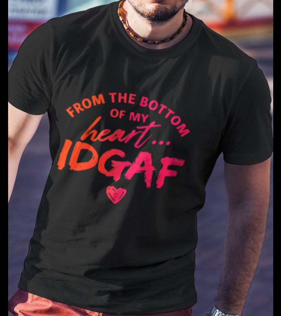 From The Bottom Of My Heart Idgaf T-Shirt