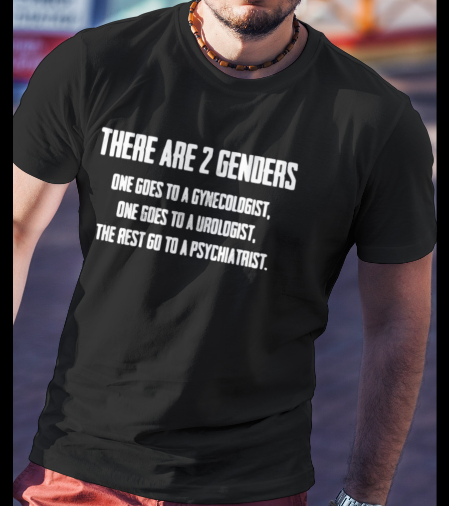 There Are 2 Genders One Goes To A Gynecologist One Goes To A Urologist You Must Go To A Psychiatrist T-Shirt