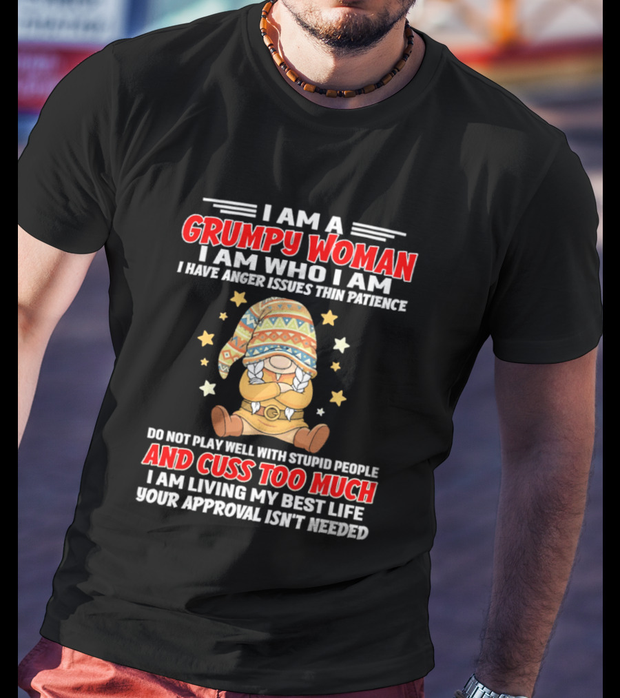 I Am A Grumpy Woman I Am Who I Am I Have Anger Issues Do Not Play Well With Stupid People And Cuss Too Much Your Approval Isn't Needed T-Shirt