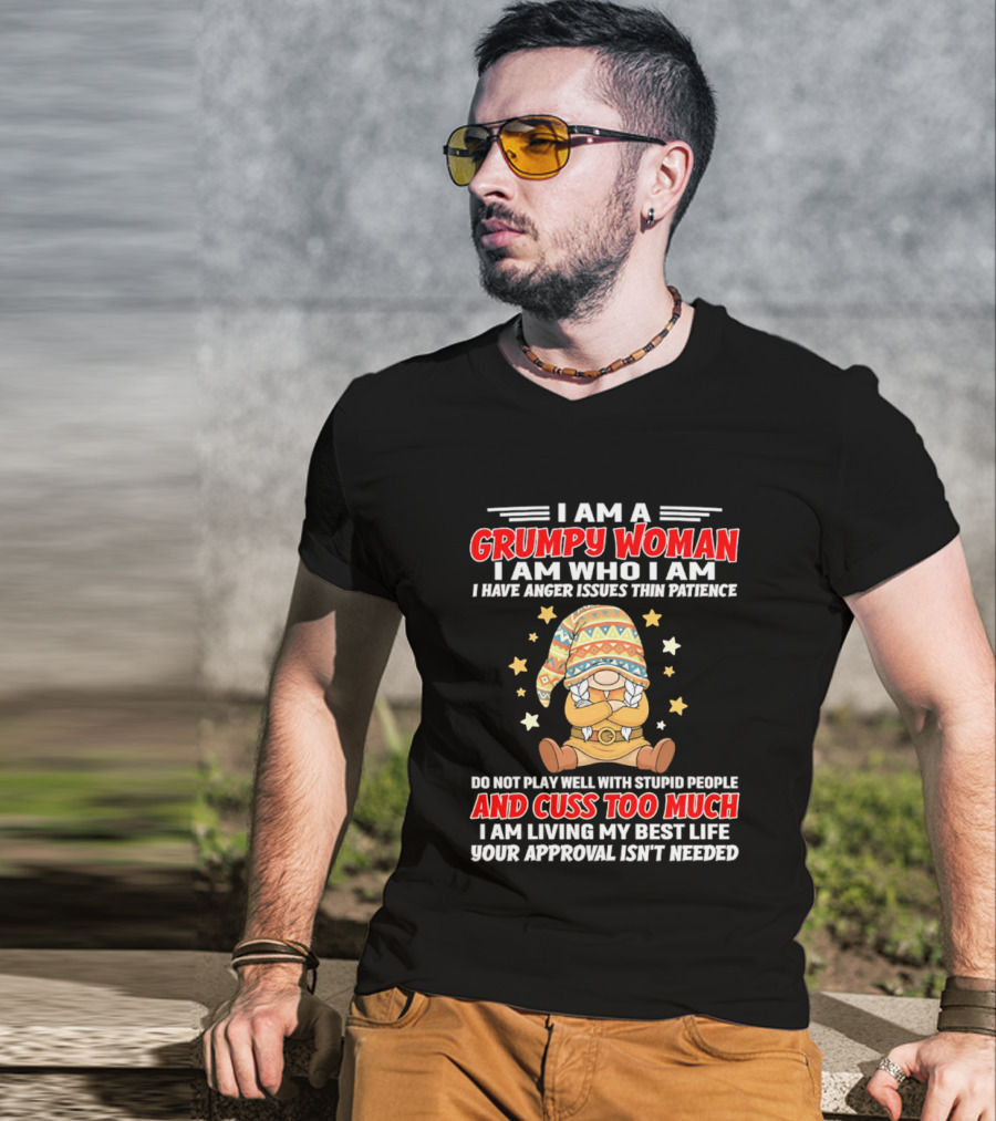 I Am A Grumpy Woman I Am Who I Am I Have Anger Issues Do Not Play Well With Stupid People And Cuss Too Much Your Approval Isn't Needed T-Shirt