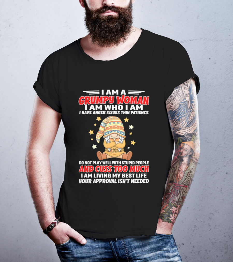 I Am A Grumpy Woman I Am Who I Am I Have Anger Issues Do Not Play Well With Stupid People And Cuss Too Much Your Approval Isn't Needed T-Shirt