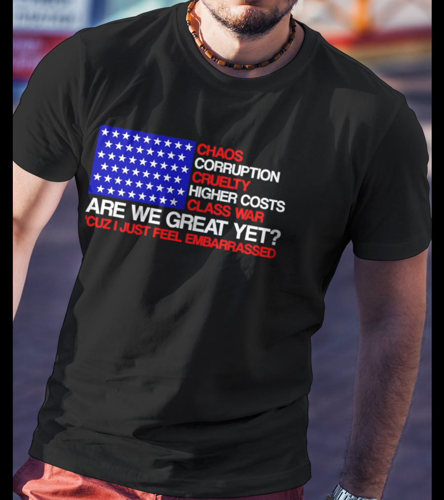Chaos Corruption Cruelty Higher Costs Class War Are We Great Yet Flag Stars Cuz I Just Feel Embarrassed T-Shirt