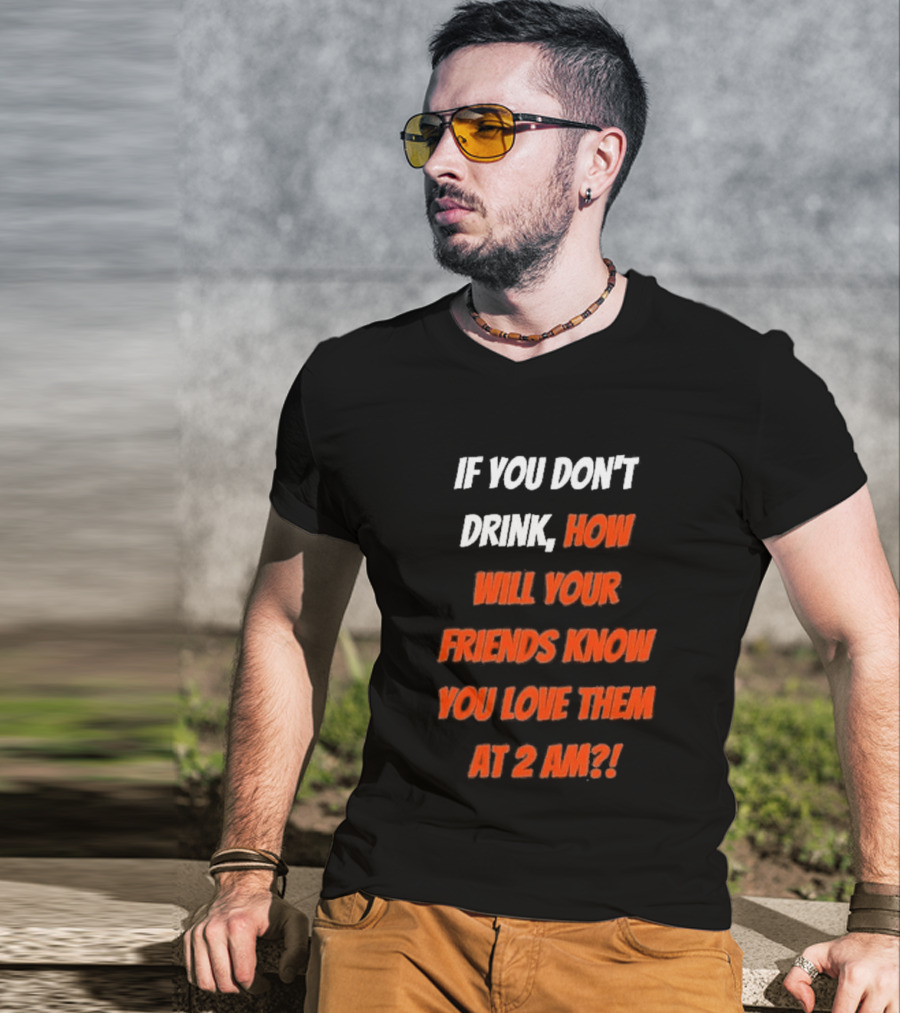 If You Don't Drink How Will Your Friends Know You Love Them At 2 AM T-Shirt