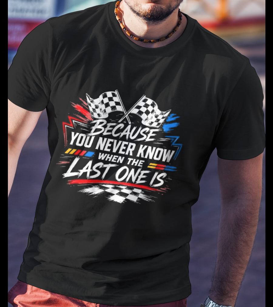 Racing Checkered Flags Because You Never Know When The Last One Is T-Shirt