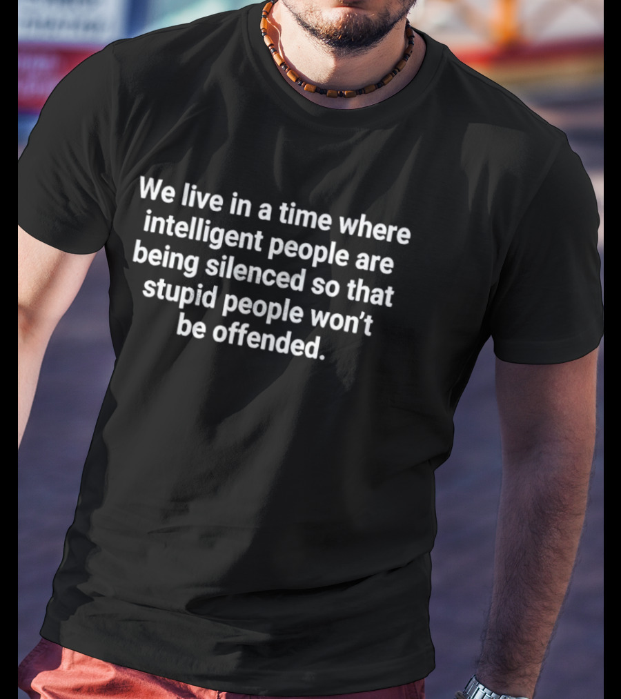 We Live In A Time Where Intelligent People Are Being Silenced So That Stupid People Won't Be Offended T-Shirt