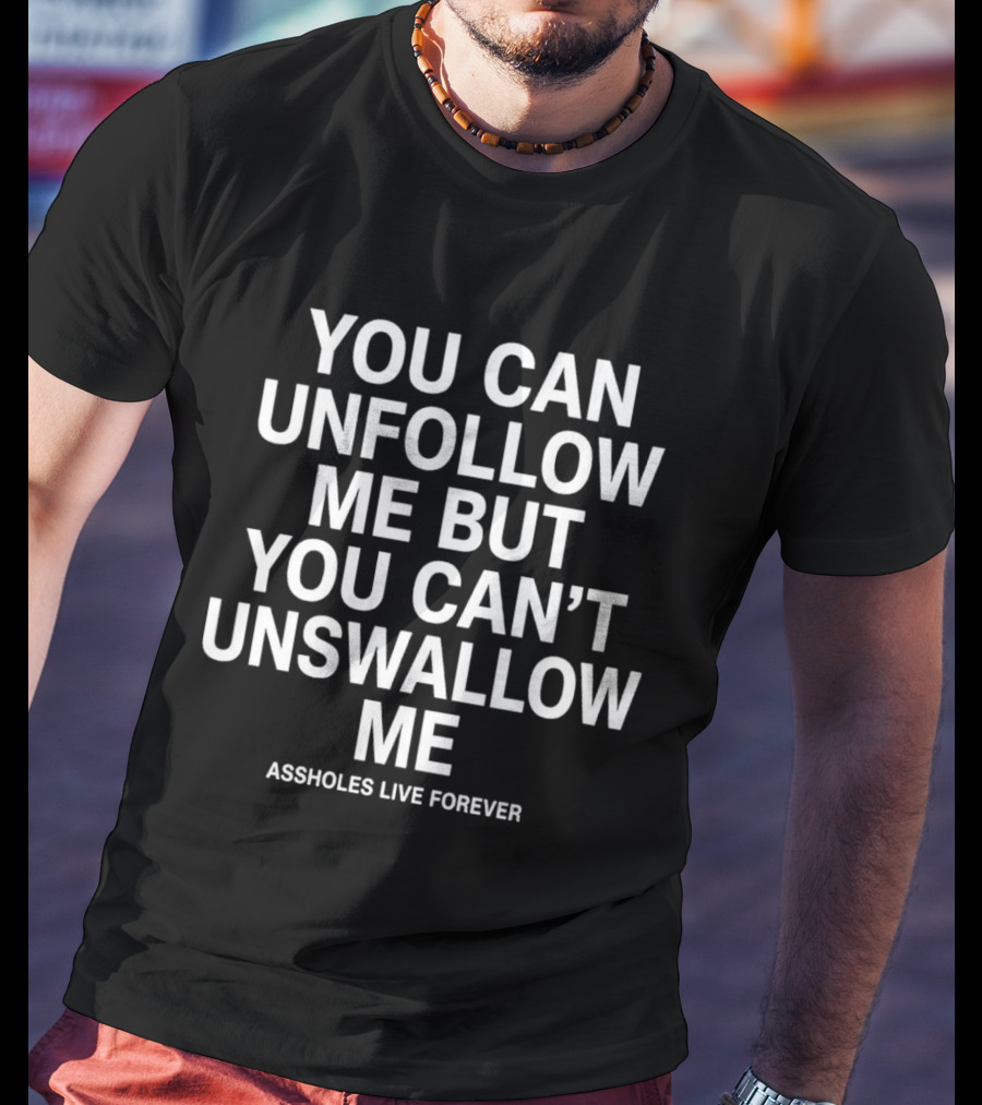 You Can Unfollow Me But You Can't Unswallow Me Assholes Live Forever T-Shirt