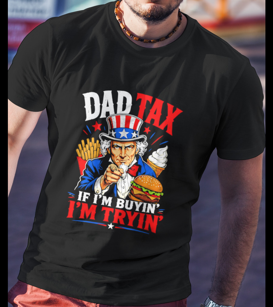 Dad Tax Uncle Sam If I'm Buyin' I'm Tryin' Burger Fries Ice Cream T-Shirt