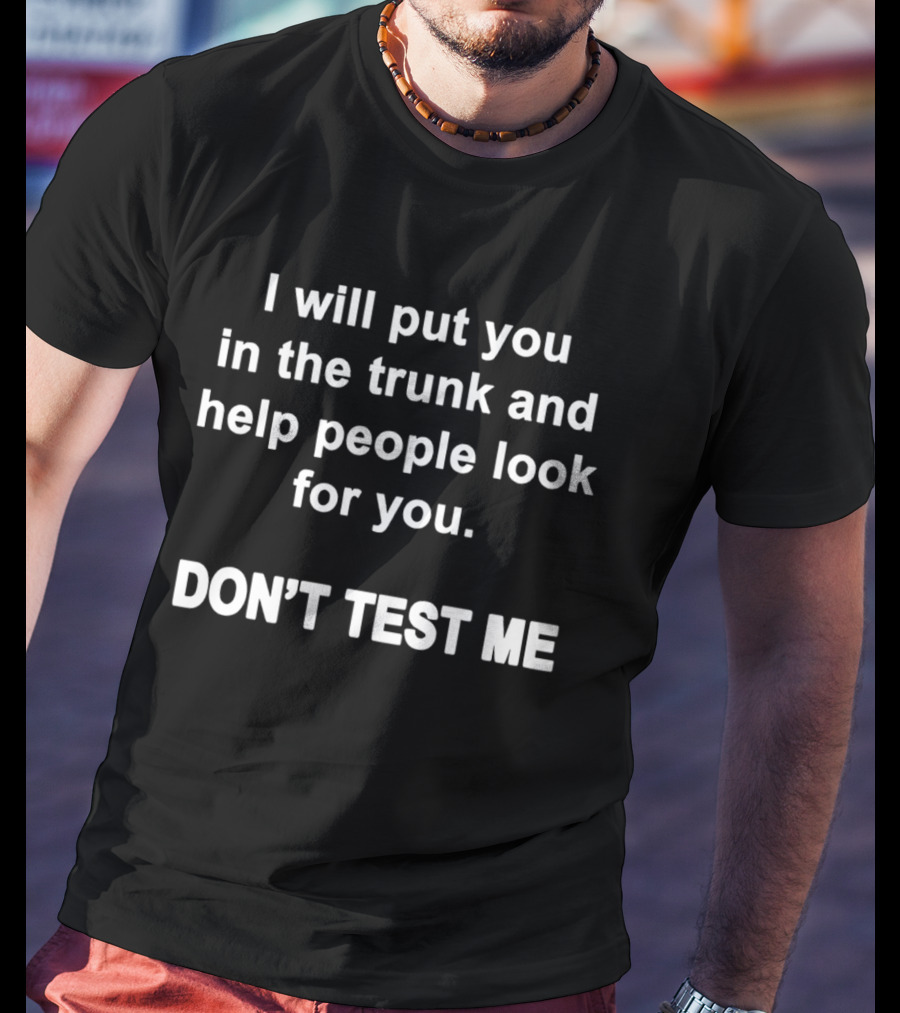 I Will Put You In The Trunk And Help People Look For You Don't Test Me T-Shirt