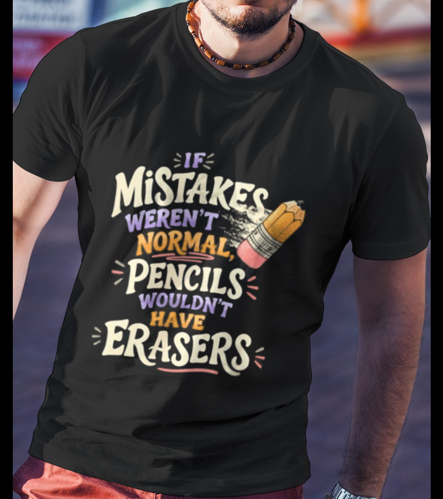 If Mistakes Weren't Normal Pencils Wouldn't Have Erasers T-Shirt
