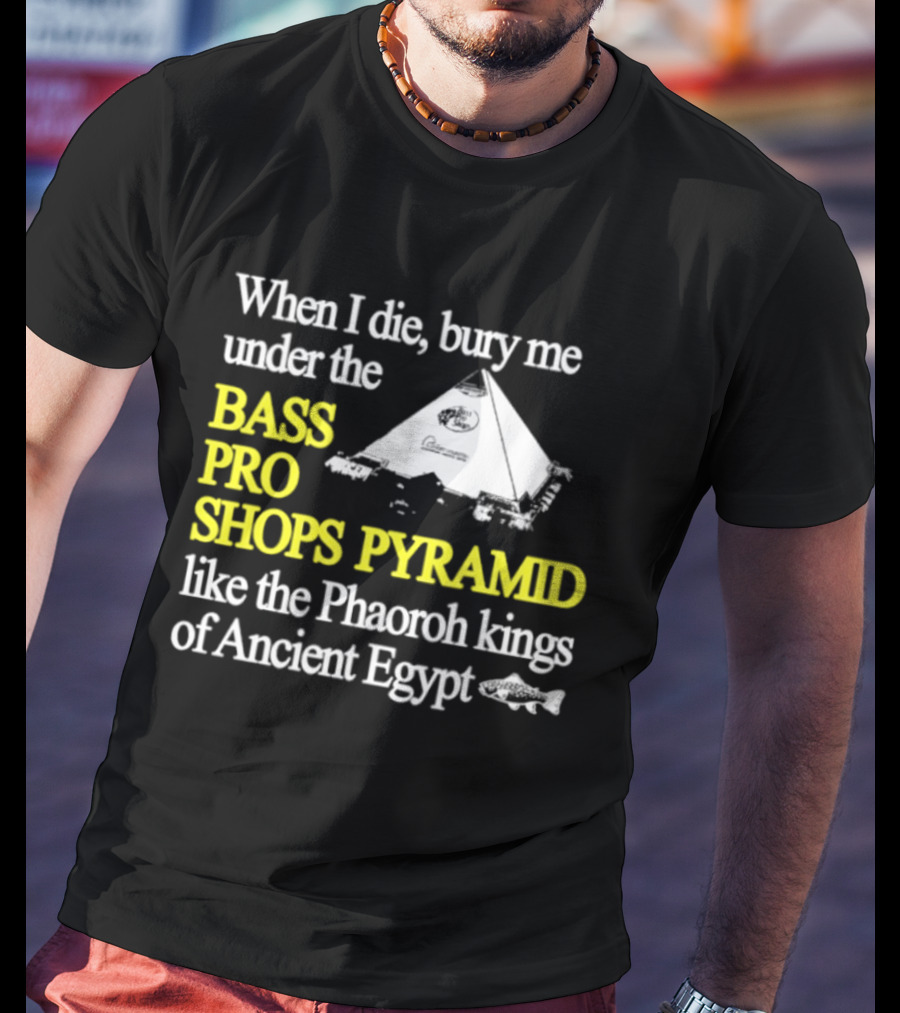 When I Die Bury Me Under The Bass Pro Shops Pyramid Like Pharaoh Kings Of Ancient Egypt T-Shirt