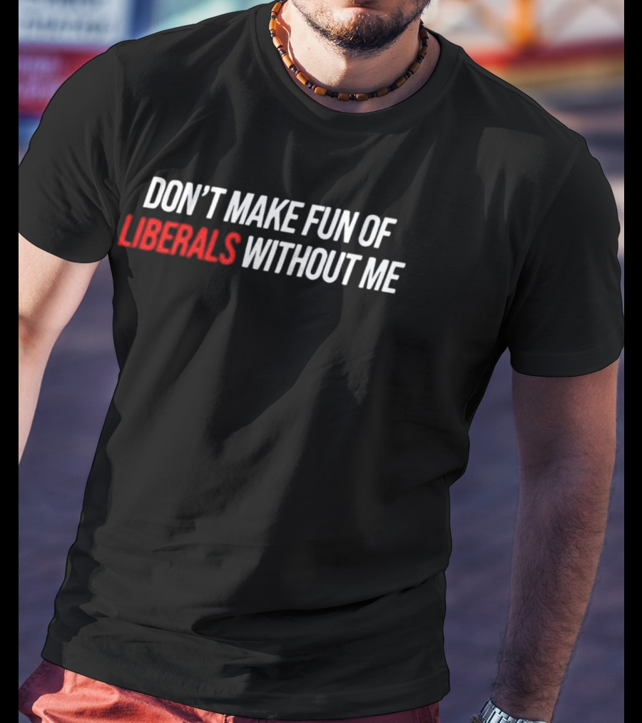 Don't Make Fun Of Liberals Without Me T-Shirt