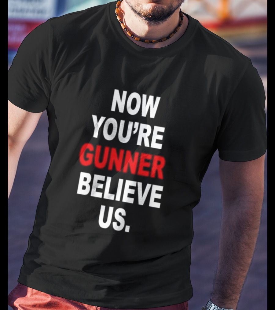 Now You're Gunner Believe Us Arsenal Fan T-Shirt