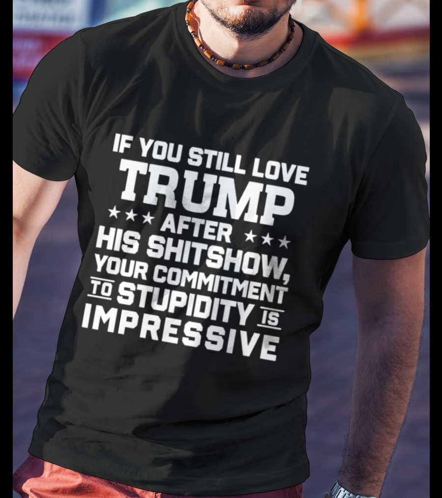 If You Still Love Trump After His Shitshow Your Commitment To Stupidity Is Impressive T-Shirt