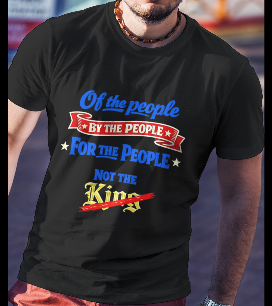 Of The People By The People For The People Not The King T-Shirt