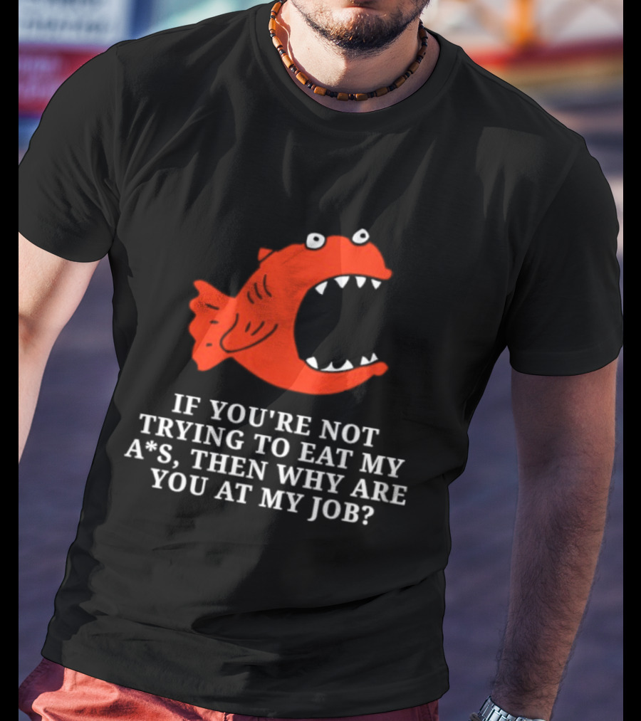 Piranha If You're Not Trying To Eat My Ass Then Why Are You At My Job T-Shirt