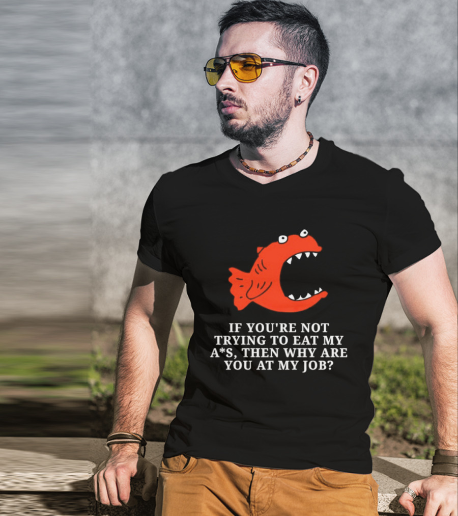 Piranha If You're Not Trying To Eat My Ass Then Why Are You At My Job T-Shirt